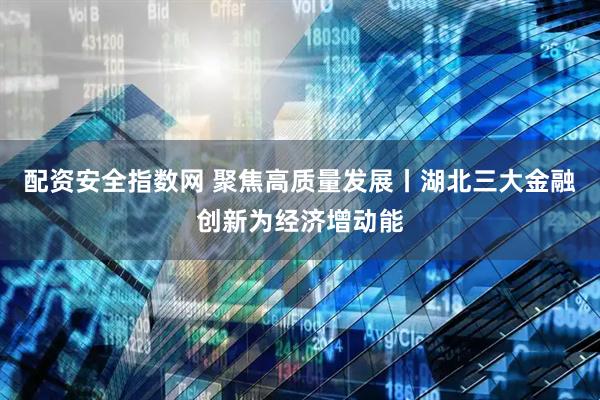 配资安全指数网 聚焦高质量发展丨湖北三大金融创新为经济增动能