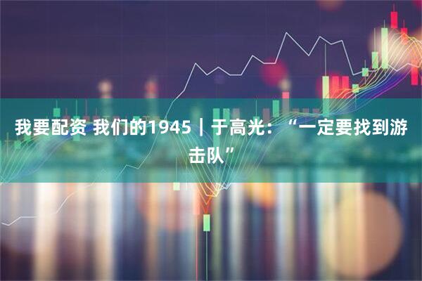 我要配资 我们的1945｜于高光：“一定要找到游击队”
