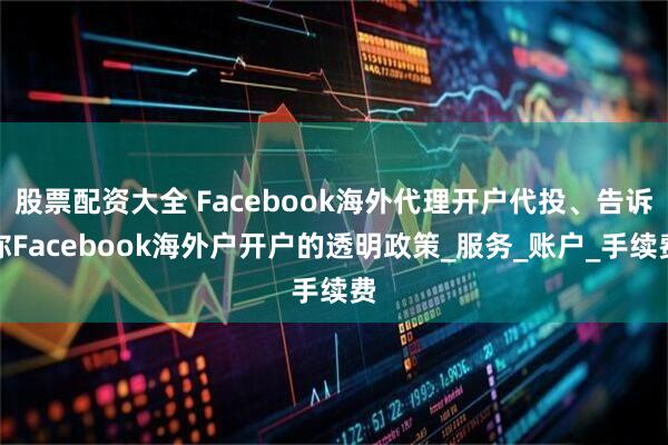股票配资大全 Facebook海外代理开户代投、告诉你Facebook海外户开户的透明政策_服务_账户_手续费