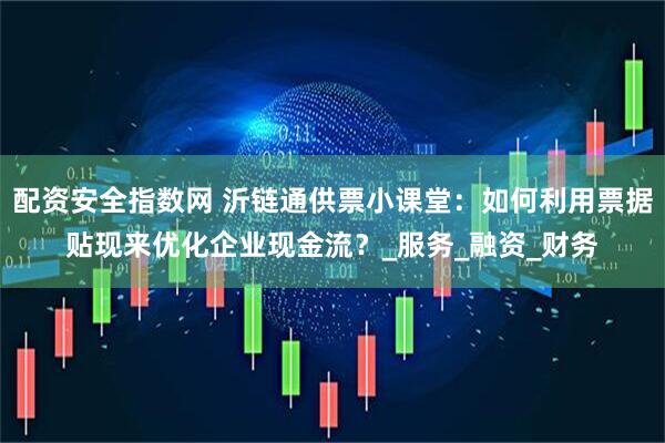 配资安全指数网 沂链通供票小课堂：如何利用票据贴现来优化企业现金流？_服务_融资_财务