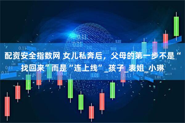 配资安全指数网 女儿私奔后，父母的第一步不是“找回来”而是“连上线”_孩子_表姐_小琳