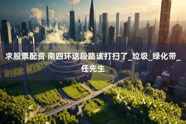 求股票配资 南四环这段路该打扫了_垃圾_绿化带_任先生