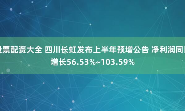 股票配资大全 四川长虹发布上半年预增公告 净利润同比增长56.53%~103.59%
