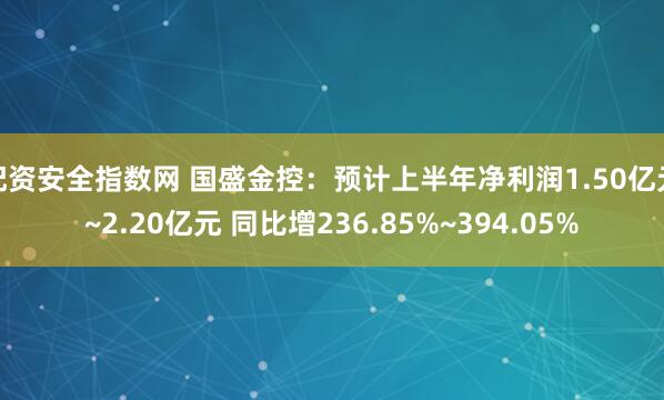 配资安全指数网 国盛金控：预计上半年净利润1.50亿元~2.20亿元 同比增236.85%~394.05%