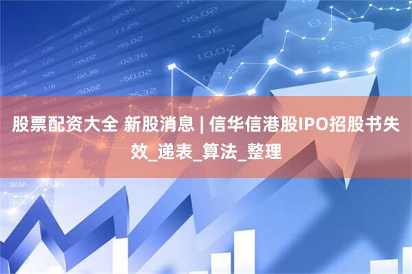 股票配资大全 新股消息 | 信华信港股IPO招股书失效_递表_算法_整理