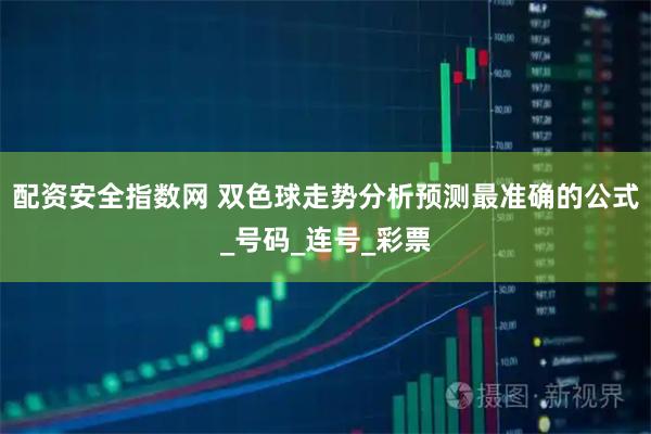 配资安全指数网 双色球走势分析预测最准确的公式_号码_连号_彩票