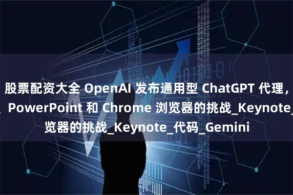 股票配资大全 OpenAI 发布通用型 ChatGPT 代理，以应对 Excel、PowerPoint 和 Chrome 浏览器的挑战_Keynote_代码_Gemini