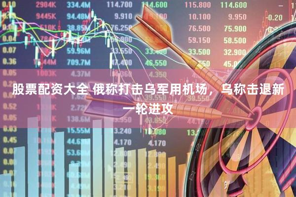 股票配资大全 俄称打击乌军用机场，乌称击退新一轮进攻
