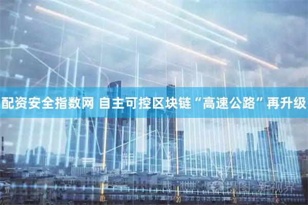 配资安全指数网 自主可控区块链“高速公路”再升级