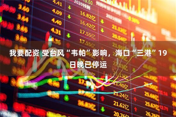 我要配资 受台风“韦帕”影响，海口“三港”19日晚已停运