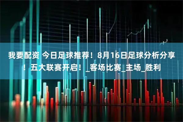 我要配资 今日足球推荐！8月16日足球分析分享！五大联赛开启！_客场比赛_主场_胜利