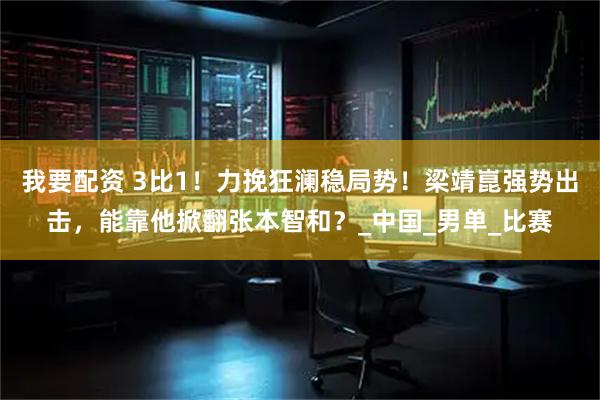 我要配资 3比1！力挽狂澜稳局势！梁靖崑强势出击，能靠他掀翻张本智和？_中国_男单_比赛
