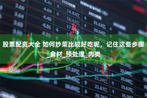 股票配资大全 如何炒菜比较好吃呢，记住这些步骤_食材_预处理_肉类