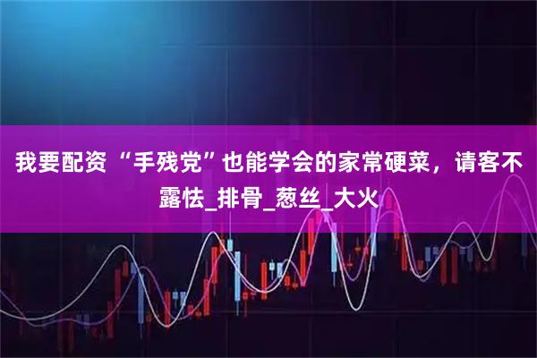 我要配资 “手残党”也能学会的家常硬菜，请客不露怯_排骨_葱丝_大火