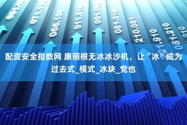配资安全指数网 康丽根无冰冰沙机，让“冰”成为过去式_模式_冰块_党也