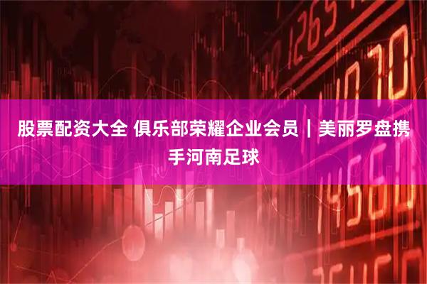 股票配资大全 俱乐部荣耀企业会员｜美丽罗盘携手河南足球