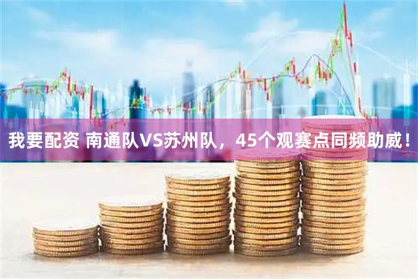 我要配资 南通队VS苏州队，45个观赛点同频助威！