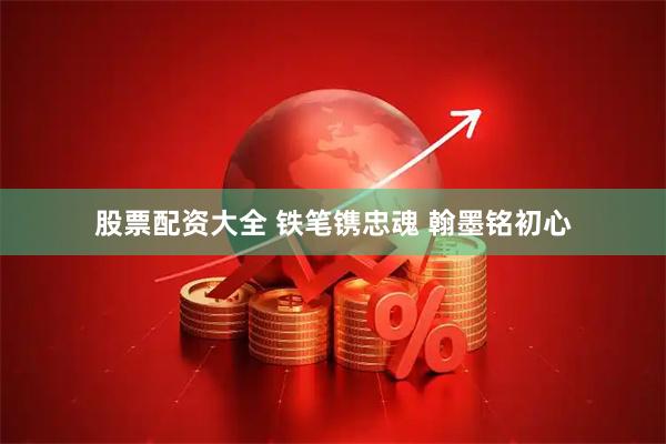 股票配资大全 铁笔镌忠魂 翰墨铭初心