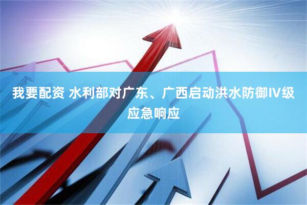 我要配资 水利部对广东、广西启动洪水防御Ⅳ级应急响应