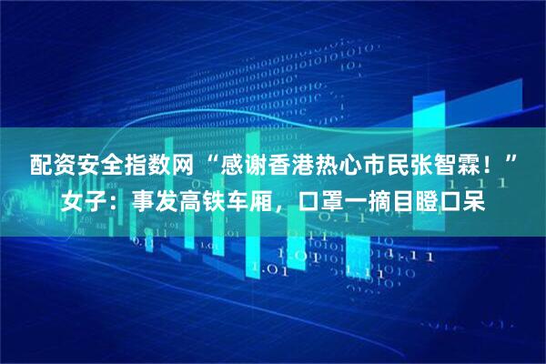 配资安全指数网 “感谢香港热心市民张智霖！”女子：事发高铁车厢，口罩一摘目瞪口呆