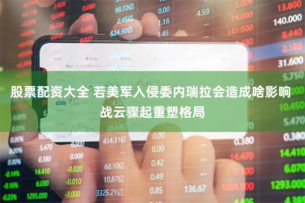 股票配资大全 若美军入侵委内瑞拉会造成啥影响 战云骤起重塑格局