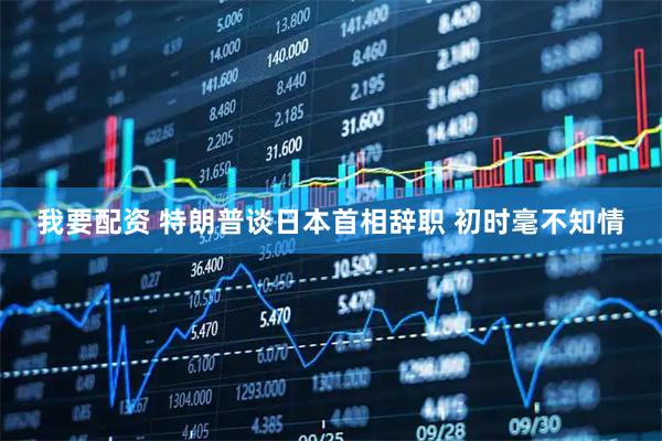 我要配资 特朗普谈日本首相辞职 初时毫不知情