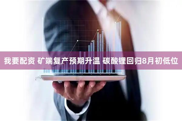 我要配资 矿端复产预期升温 碳酸锂回归8月初低位