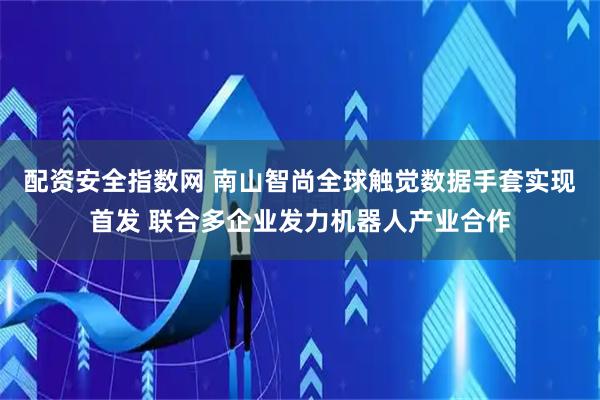配资安全指数网 南山智尚全球触觉数据手套实现首发 联合多企业发力机器人产业合作