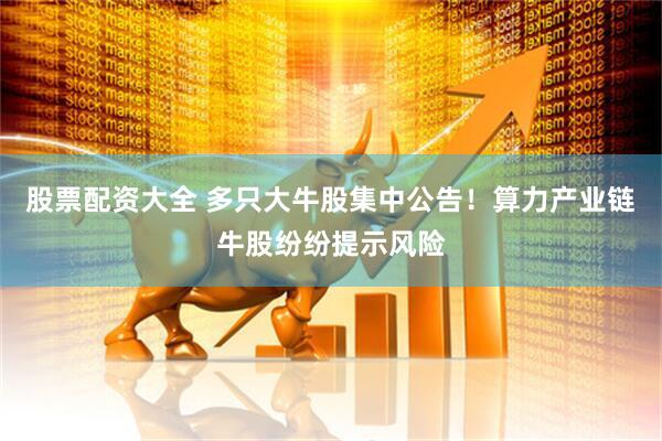 股票配资大全 多只大牛股集中公告！算力产业链牛股纷纷提示风险