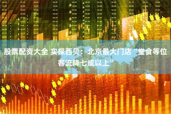 股票配资大全 实探西贝：北京最大门店“堂食等位客流降七成以上”