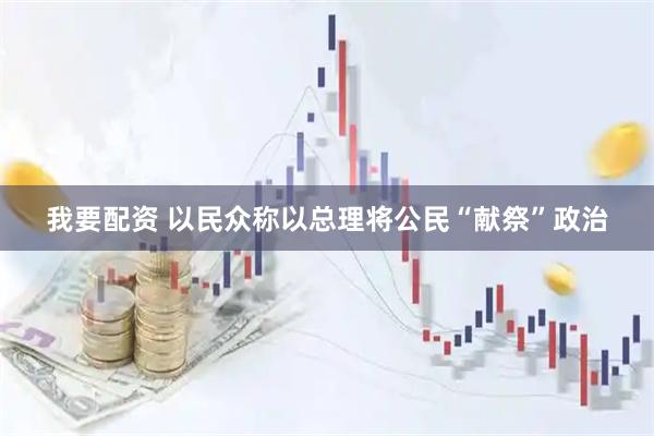 我要配资 以民众称以总理将公民“献祭”政治
