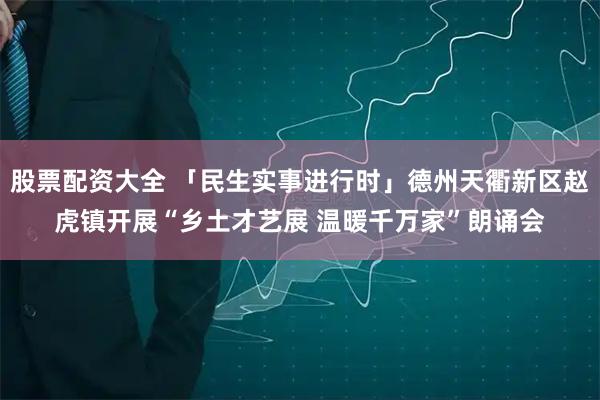 股票配资大全 「民生实事进行时」德州天衢新区赵虎镇开展“乡土才艺展 温暖千万家”朗诵会