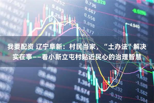 我要配资 辽宁阜新：村民当家，“土办法”解决实在事——看小新立屯村贴近民心的治理智慧