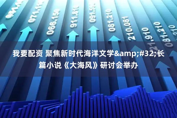 我要配资 聚焦新时代海洋文学&#32;长篇小说《大海风》研讨会举办