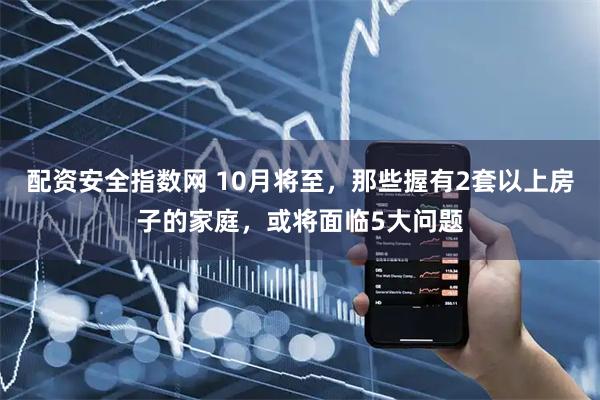 配资安全指数网 10月将至，那些握有2套以上房子的家庭，或将面临5大问题