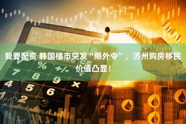 我要配资 韩国楼市突发“限外令”，济州购房移民价值凸显！