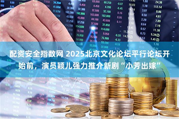 配资安全指数网 2025北京文化论坛平行论坛开始前，演员颖儿强力推介新剧“小芳出嫁”
