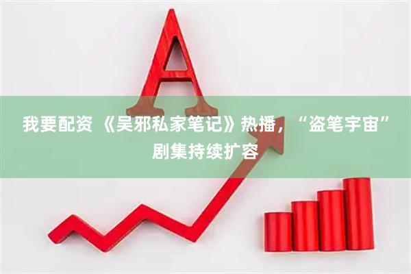 我要配资 《吴邪私家笔记》热播，“盗笔宇宙”剧集持续扩容