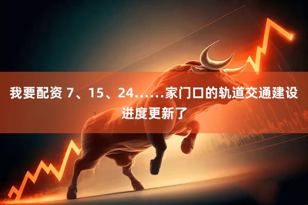 我要配资 7、15、24……家门口的轨道交通建设进度更新了