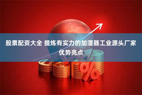 股票配资大全 提炼有实力的加湿器工业源头厂家优势亮点