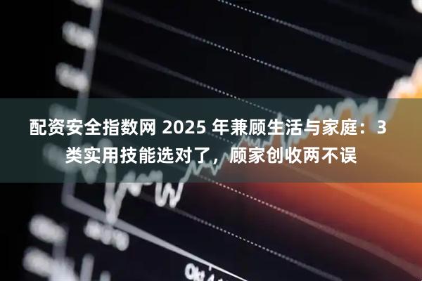 配资安全指数网 2025 年兼顾生活与家庭：3 类实用技能选对了，顾家创收两不误