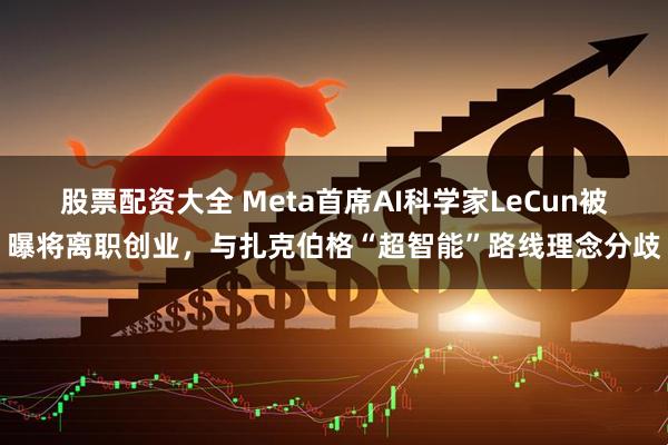 股票配资大全 Meta首席AI科学家LeCun被曝将离职创业，与扎克伯格“超智能”路线理念分歧