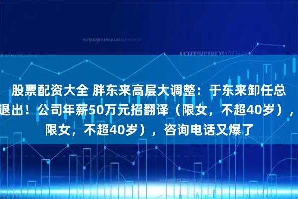 股票配资大全 胖东来高层大调整:于东来卸任总经理,多名高管退出!公司年薪50万元招翻译(限女,不超40岁),咨询电话又爆了