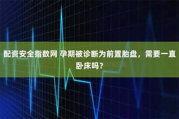 配资安全指数网 孕期被诊断为前置胎盘，需要一直卧床吗？
