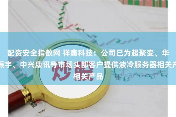 配资安全指数网 祥鑫科技：公司已为超聚变、华鲲振宇、中兴康讯等市场头部客户提供液冷服务器相关产品