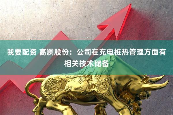 我要配资 高澜股份：公司在充电桩热管理方面有相关技术储备
