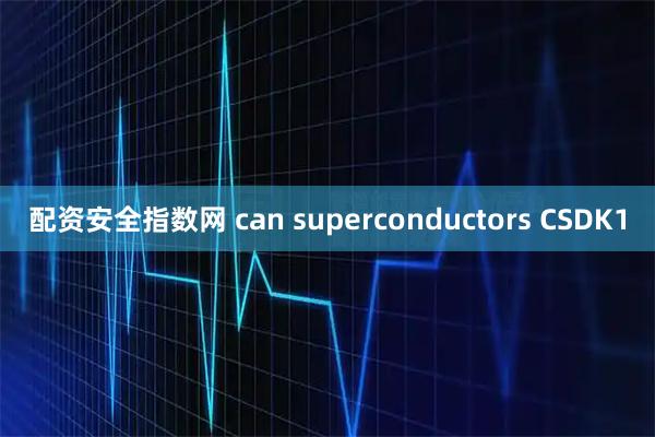 配资安全指数网 can superconductors CSDK1