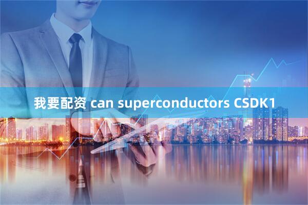 我要配资 can superconductors CSDK1
