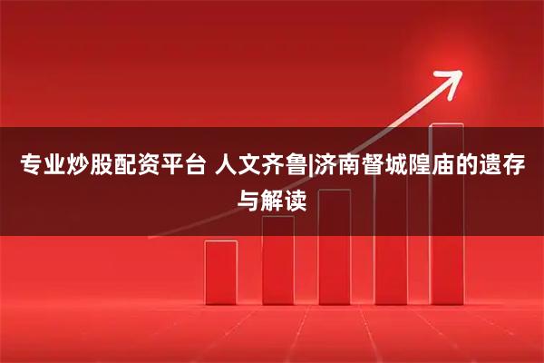 专业炒股配资平台 人文齐鲁|济南督城隍庙的遗存与解读