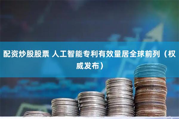 配资炒股股票 人工智能专利有效量居全球前列（权威发布）